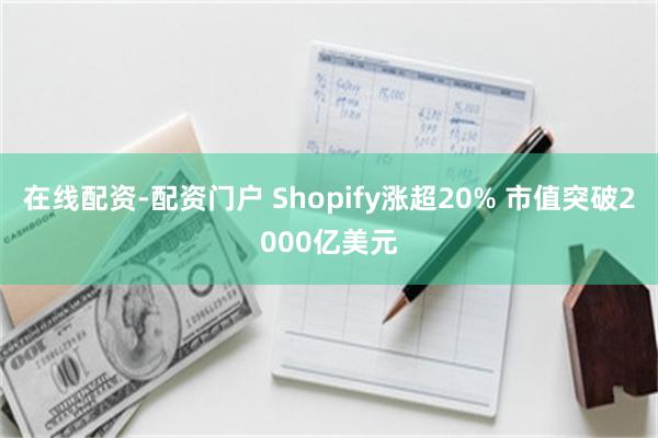 在线配资-配资门户 Shopify涨超20% 市值突破2000亿美元