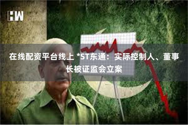 在线配资平台线上 *ST东通：实际控制人、董事长被证监会立案