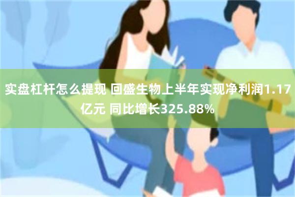 实盘杠杆怎么提现 回盛生物上半年实现净利润1.17亿元 同比增长325.88%