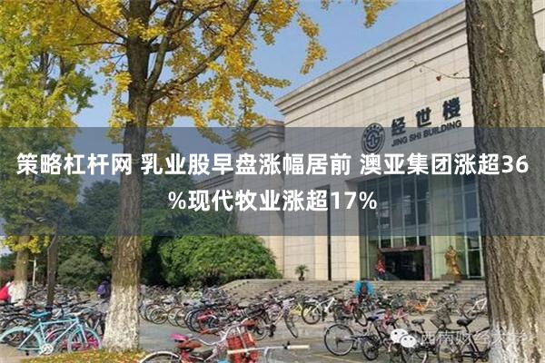 策略杠杆网 乳业股早盘涨幅居前 澳亚集团涨超36%现代牧业涨超17%