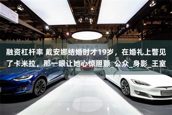 融资杠杆率 戴安娜结婚时才19岁，在婚礼上瞥见了卡米拉，那一眼让她心惊胆颤_公众_身影_王室