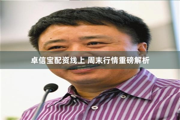 卓信宝配资线上 周末行情重磅解析