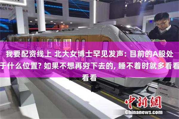 我要配资线上 北大女博士罕见发声: 目前的A股处于什么位置? 如果不想再穷下去的, 睡不着时就多看看