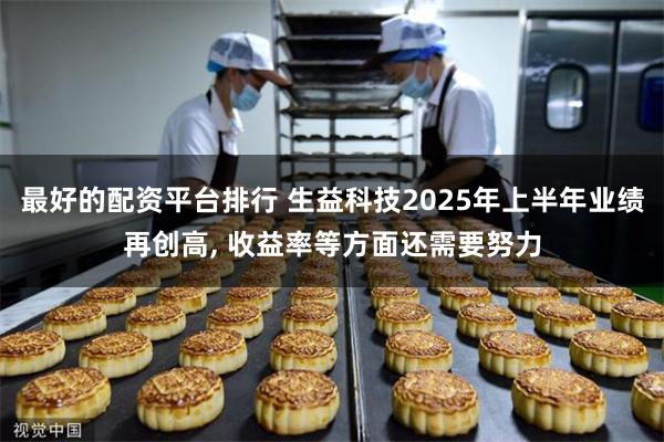 最好的配资平台排行 生益科技2025年上半年业绩再创高, 收益率等方面还需要努力