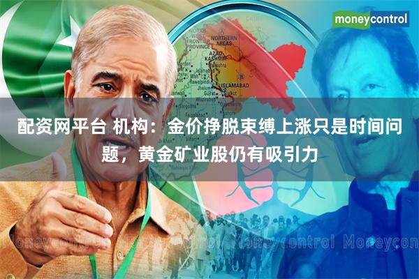 配资网平台 机构：金价挣脱束缚上涨只是时间问题，黄金矿业股仍有吸引力