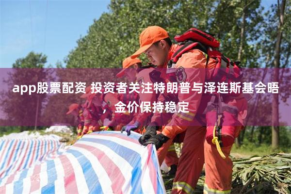 app股票配资 投资者关注特朗普与泽连斯基会晤，金价保持稳定