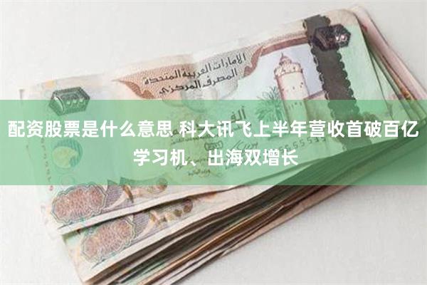 配资股票是什么意思 科大讯飞上半年营收首破百亿 学习机、出海双增长