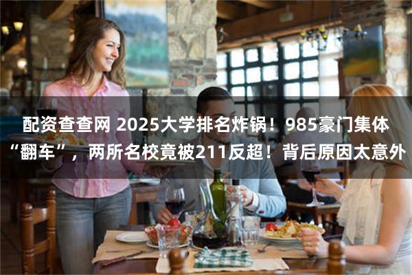 配资查查网 2025大学排名炸锅！985豪门集体“翻车”，两所名校竟被211反超！背后原因太意外