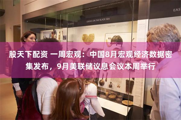 股天下配资 一周宏观：中国8月宏观经济数据密集发布，9月美联储议息会议本周举行