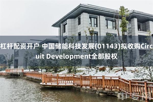 杠杆配资开户 中国储能科技发展(01143)拟收购Circuit Development全部股权