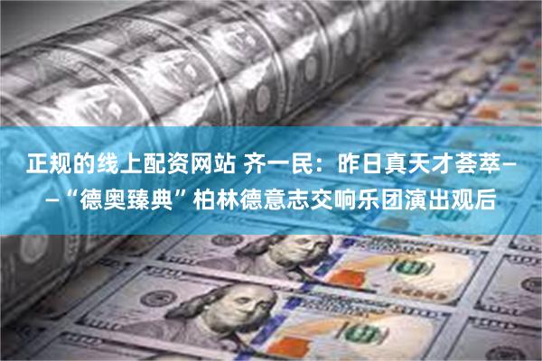 正规的线上配资网站 齐一民：昨日真天才荟萃——“德奥臻典”柏林德意志交响乐团演出观后