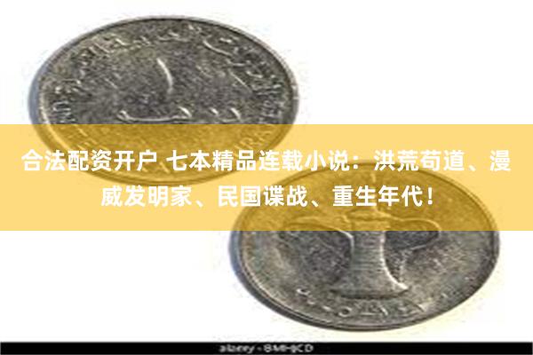 合法配资开户 七本精品连载小说：洪荒苟道、漫威发明家、民国谍战、重生年代！
