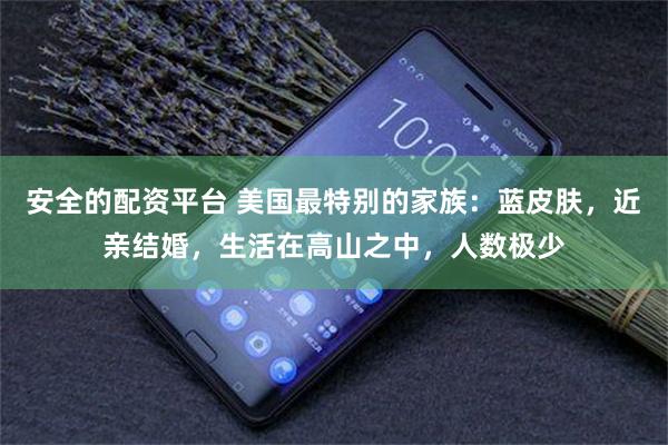 安全的配资平台 美国最特别的家族：蓝皮肤，近亲结婚，生活在高山之中，人数极少