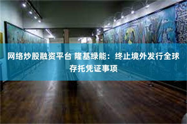 网络炒股融资平台 隆基绿能：终止境外发行全球存托凭证事项