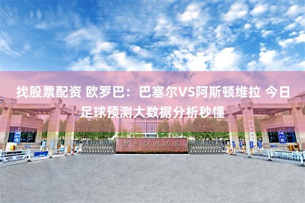 找股票配资 欧罗巴：巴塞尔VS阿斯顿维拉 今日足球预测大数据分析秒懂