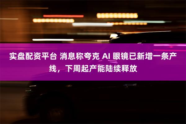实盘配资平台 消息称夸克 AI 眼镜已新增一条产线，下周起产能陆续释放