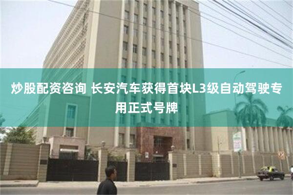 炒股配资咨询 长安汽车获得首块L3级自动驾驶专用正式号牌
