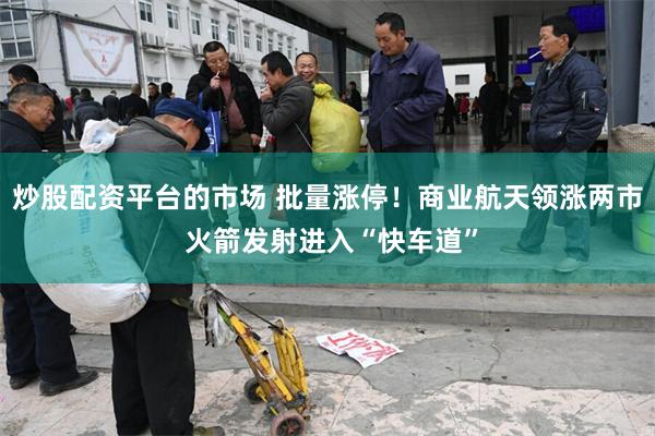 炒股配资平台的市场 批量涨停！商业航天领涨两市 火箭发射进入“快车道”