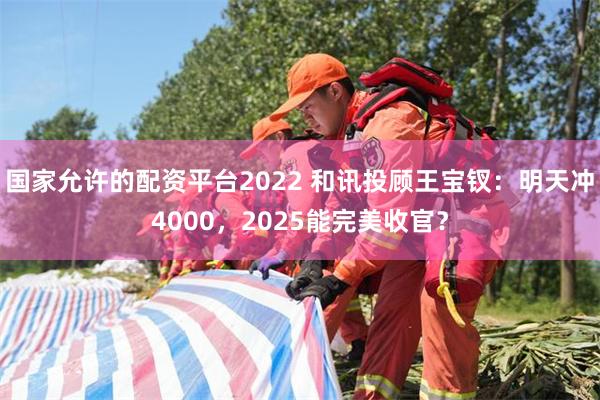 国家允许的配资平台2022 和讯投顾王宝钗：明天冲4000，2025能完美收官？
