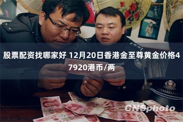 股票配资找哪家好 12月20日香港金至尊黄金价格47920港币/两