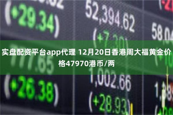 实盘配资平台app代理 12月20日香港周大福黄金价格47970港币/两