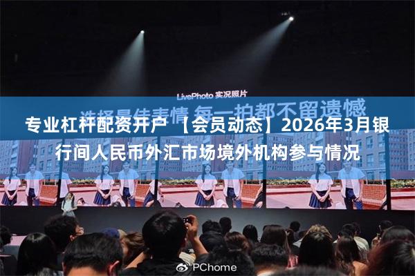 专业杠杆配资开户 【会员动态】2026年3月银行间人民币外汇市场境外机构参与情况