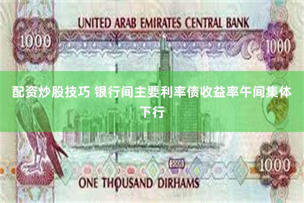 配资炒股技巧 银行间主要利率债收益率午间集体下行