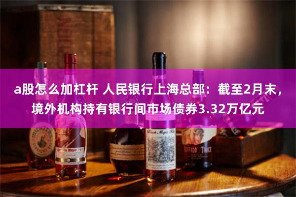 a股怎么加杠杆 人民银行上海总部：截至2月末，境外机构持有银行间市场债券3.32万亿元