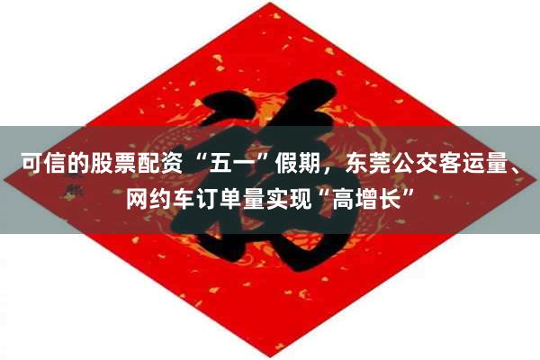 可信的股票配资 “五一”假期，东莞公交客运量、网约车订单量实现“高增长”