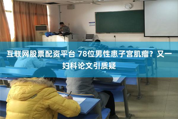 互联网股票配资平台 78位男性患子宫肌瘤？又一妇科论文引质疑