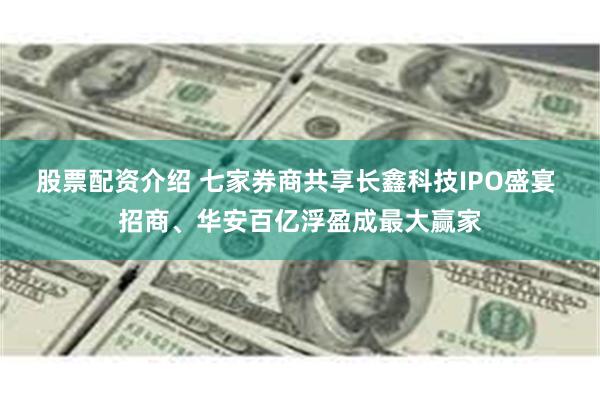 股票配资介绍 七家券商共享长鑫科技IPO盛宴 招商、华安百亿浮盈成最大赢家