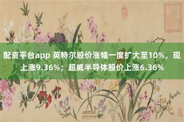 配资平台app 英特尔股价涨幅一度扩大至10%，现上涨9.36%；超威半导体股价上涨6.36%