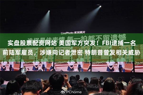 实盘股票配资网站 美国军方突发！FBI逮捕一名前陆军雇员，涉嫌向记者泄密 特朗普曾发相关威胁