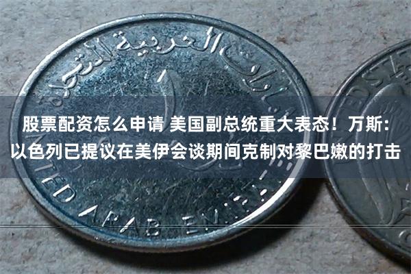 股票配资怎么申请 美国副总统重大表态！万斯:以色列已提议在美伊会谈期间克制对黎巴嫩的打击