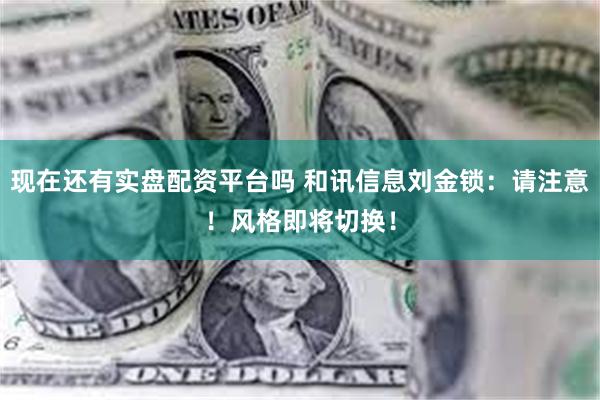 现在还有实盘配资平台吗 和讯信息刘金锁：请注意！风格即将切换！