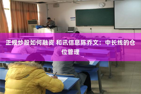正规炒股如何融资 和讯信息陈乔文：中长线的仓位管理