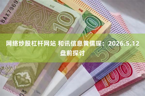 网络炒股杠杆网站 和讯信息黄儒琛：2026.5.12盘前探讨