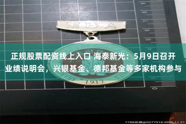 正规股票配资线上入口 海泰新光：5月9日召开业绩说明会，兴银基金、德邦基金等多家机构参与