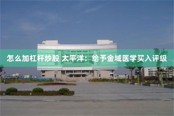 怎么加杠杆炒股 太平洋：给予金域医学买入评级