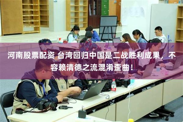 河南股票配资 台湾回归中国是二战胜利成果，不容赖清德之流混淆歪曲！