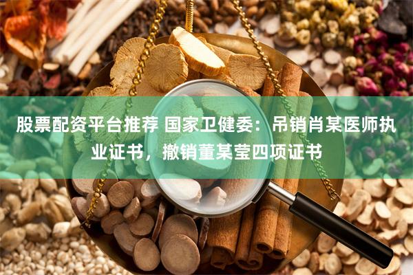 股票配资平台推荐 国家卫健委：吊销肖某医师执业证书，撤销董某莹四项证书