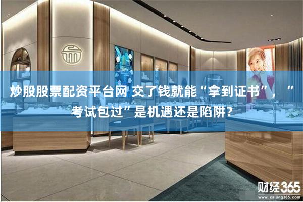 炒股股票配资平台网 交了钱就能“拿到证书”，“考试包过”是机遇还是陷阱？