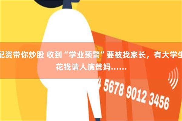 配资带你炒股 收到“学业预警”要被找家长，有大学生花钱请人演爸妈......