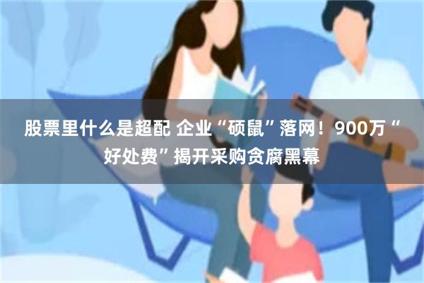 股票里什么是超配 企业“硕鼠”落网！900万“好处费”揭开采购贪腐黑幕