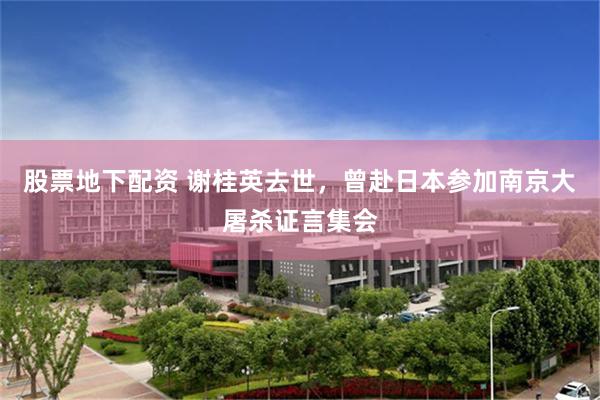 股票地下配资 谢桂英去世，曾赴日本参加南京大屠杀证言集会