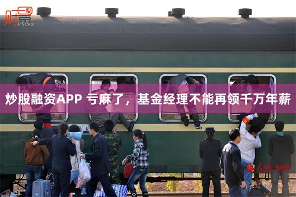 炒股融资APP 亏麻了，基金经理不能再领千万年薪