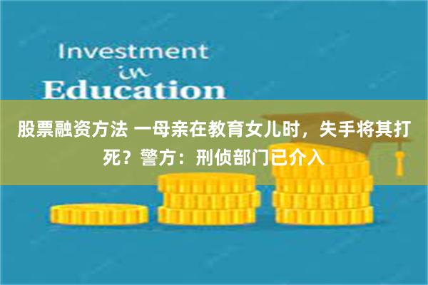 股票融资方法 一母亲在教育女儿时，失手将其打死？警方：刑侦部门已介入