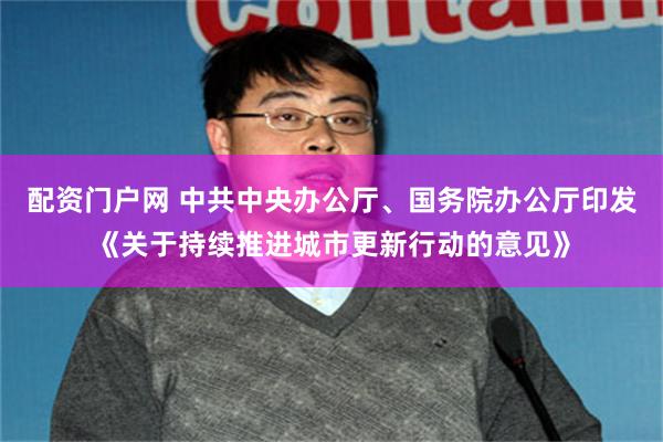 配资门户网 中共中央办公厅、国务院办公厅印发《关于持续推进城市更新行动的意见》
