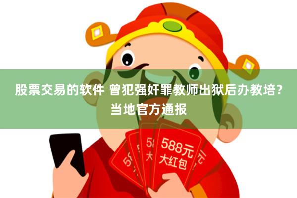 股票交易的软件 曾犯强奸罪教师出狱后办教培？当地官方通报