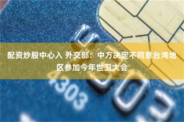 配资炒股中心入 外交部：中方决定不同意台湾地区参加今年世卫大会